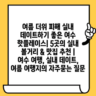 여름 더위 피해 실내 데이트하기 좋은 여수 핫플레이스| 5곳의 실내 볼거리 & 맛집 추천 | 여수 여행, 실내 데이트, 여름 여행지