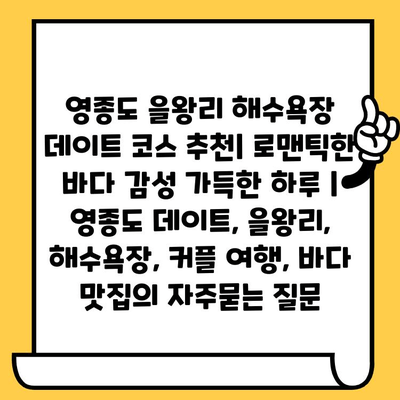 영종도 을왕리 해수욕장 데이트 코스 추천| 로맨틱한 바다 감성 가득한 하루 | 영종도 데이트, 을왕리, 해수욕장, 커플 여행, 바다 맛집