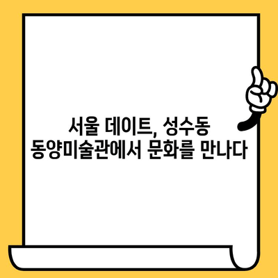 성수동 동양미술관 데이트 코스| 전통 예술 속 낭만을 찾아 떠나는 특별한 하루 | 데이트 코스, 미술관, 성수동, 서울 데이트, 문화 데이트
