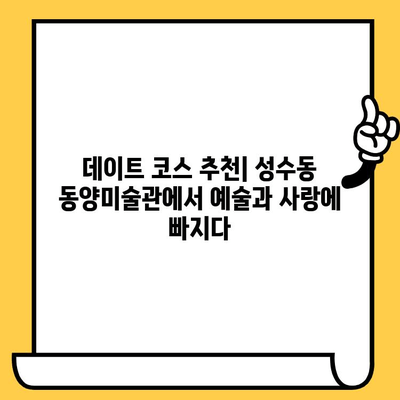 성수동 동양미술관 데이트 코스| 전통 예술 속 낭만을 찾아 떠나는 특별한 하루 | 데이트 코스, 미술관, 성수동, 서울 데이트, 문화 데이트