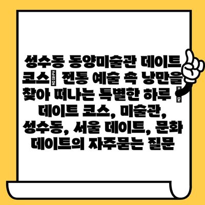 성수동 동양미술관 데이트 코스| 전통 예술 속 낭만을 찾아 떠나는 특별한 하루 | 데이트 코스, 미술관, 성수동, 서울 데이트, 문화 데이트