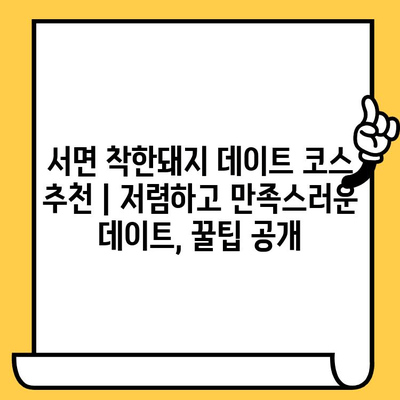 서면 착한돼지 데이트 코스 추천 | 저렴하고 만족스러운 데이트, 꿀팁 공개