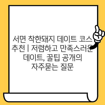 서면 착한돼지 데이트 코스 추천 | 저렴하고 만족스러운 데이트, 꿀팁 공개