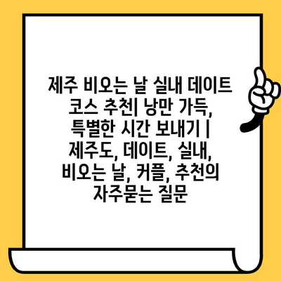 제주 비오는 날 실내 데이트 코스 추천| 낭만 가득, 특별한 시간 보내기 | 제주도, 데이트, 실내, 비오는 날, 커플, 추천