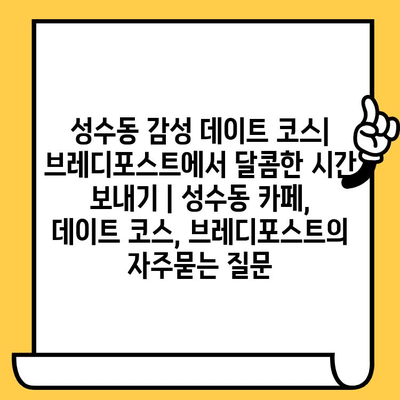 성수동 감성 데이트 코스| 브레디포스트에서 달콤한 시간 보내기 | 성수동 카페, 데이트 코스, 브레디포스트