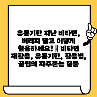 유통기한 지난 비타민, 버리지 말고 이렇게 활용하세요! | 비타민 재활용, 유통기한, 활용법, 꿀팁