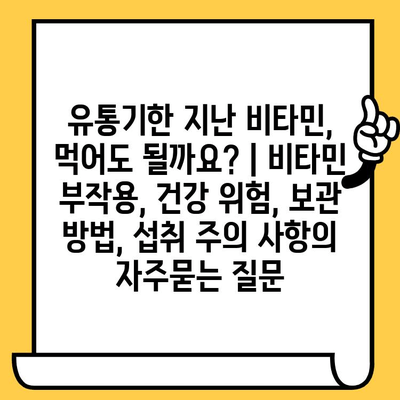 유통기한 지난 비타민, 먹어도 될까요? | 비타민 부작용, 건강 위험, 보관 방법, 섭취 주의 사항