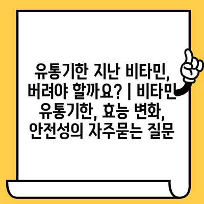 유통기한 지난 비타민, 버려야 할까요? | 비타민 유통기한, 효능 변화, 안전성