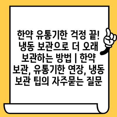 한약 유통기한 걱정 끝! 냉동 보관으로 더 오래 보관하는 방법 | 한약 보관, 유통기한 연장, 냉동 보관 팁