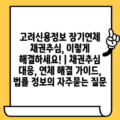 고려신용정보 장기연체 채권추심, 이렇게 해결하세요! | 채권추심 대응, 연체 해결 가이드, 법률 정보