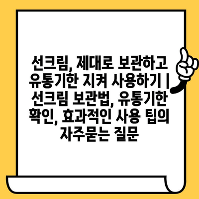 선크림, 제대로 보관하고 유통기한 지켜 사용하기 | 선크림 보관법, 유통기한 확인, 효과적인 사용 팁