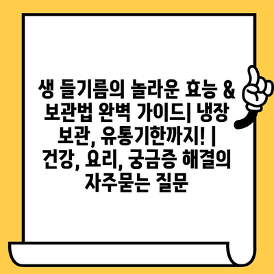 생 들기름의 놀라운 효능 & 보관법 완벽 가이드| 냉장 보관, 유통기한까지! | 건강, 요리, 궁금증 해결