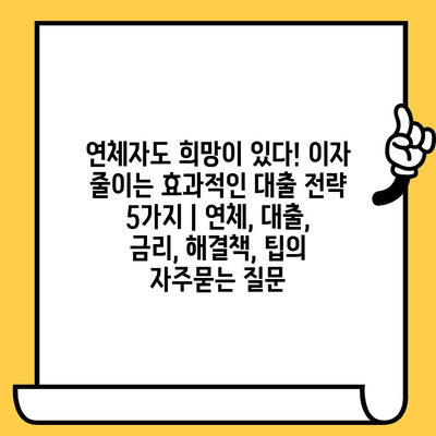 연체자도 희망이 있다! 이자 줄이는 효과적인 대출 전략 5가지 | 연체, 대출, 금리, 해결책, 팁