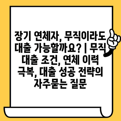 장기 연체자, 무직이라도 대출 가능할까요? | 무직 대출 조건, 연체 이력 극복, 대출 성공 전략