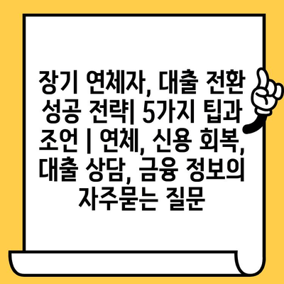 장기 연체자, 대출 전환 성공 전략| 5가지 팁과 조언 | 연체, 신용 회복, 대출 상담, 금융 정보