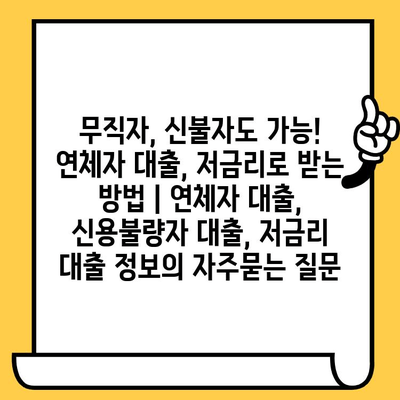 무직자, 신불자도 가능! 연체자 대출, 저금리로 받는 방법 | 연체자 대출, 신용불량자 대출, 저금리 대출 정보