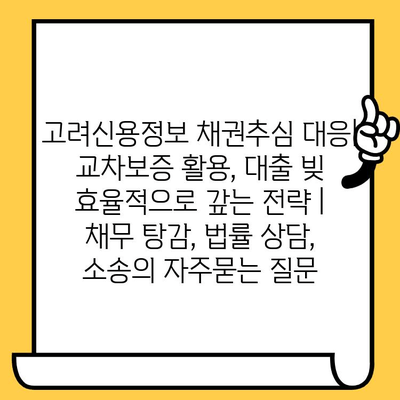 고려신용정보 채권추심 대응| 교차보증 활용, 대출 빚 효율적으로 갚는 전략 | 채무 탕감, 법률 상담, 소송