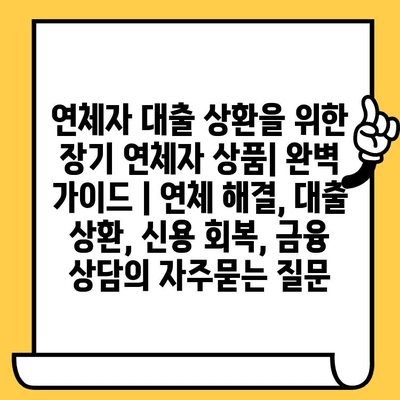 연체자 대출 상환을 위한 장기 연체자 상품| 완벽 가이드 | 연체 해결, 대출 상환, 신용 회복, 금융 상담