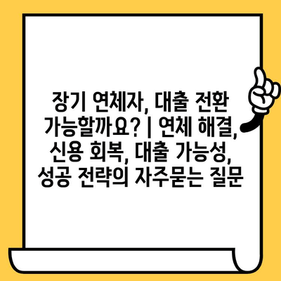 장기 연체자, 대출 전환 가능할까요? | 연체 해결, 신용 회복, 대출 가능성, 성공 전략