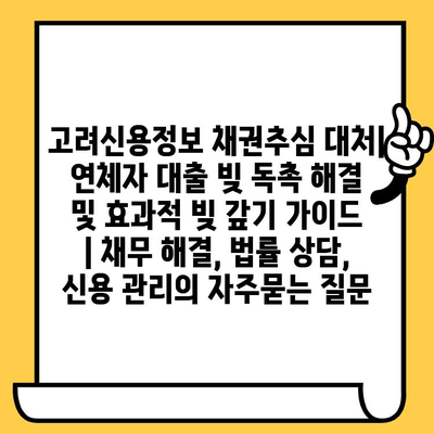 고려신용정보 채권추심 대처| 연체자 대출 빚 독촉 해결 및 효과적 빚 갚기 가이드 | 채무 해결, 법률 상담, 신용 관리