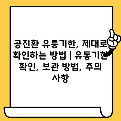 공진환 유통기한, 제대로 확인하는 방법 | 유통기한 확인, 보관 방법, 주의 사항