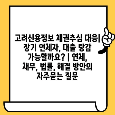 고려신용정보 채권추심 대응| 장기 연체자, 대출 탕감 가능할까요? | 연체, 채무, 법률, 해결 방안