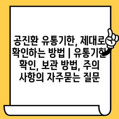 공진환 유통기한, 제대로 확인하는 방법 | 유통기한 확인, 보관 방법, 주의 사항