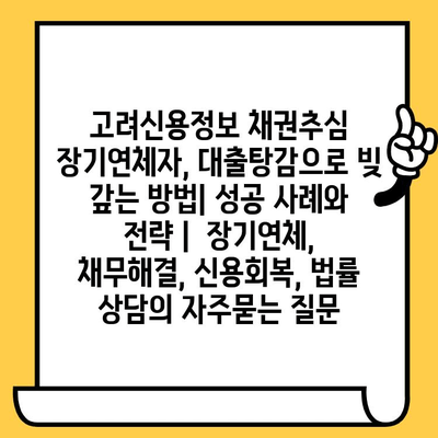 고려신용정보 채권추심 장기연체자, 대출탕감으로 빚 갚는 방법| 성공 사례와 전략 |  장기연체, 채무해결, 신용회복, 법률 상담