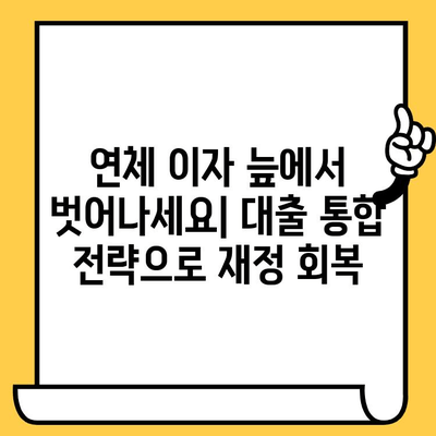 연체자 대출 이자 부담 줄이는 대출 통합 전략 | 신용등급 회복, 금리 인하, 성공적인 재정 관리