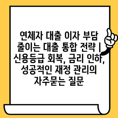 연체자 대출 이자 부담 줄이는 대출 통합 전략 | 신용등급 회복, 금리 인하, 성공적인 재정 관리