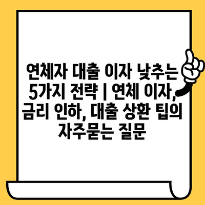 연체자 대출 이자 낮추는 5가지 전략 | 연체 이자, 금리 인하, 대출 상환 팁