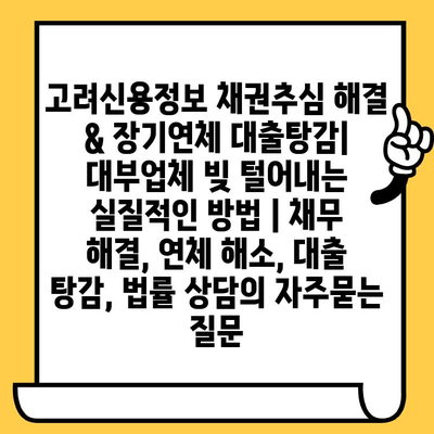 고려신용정보 채권추심 해결 & 장기연체 대출탕감| 대부업체 빚 털어내는 실질적인 방법 | 채무 해결, 연체 해소, 대출 탕감, 법률 상담