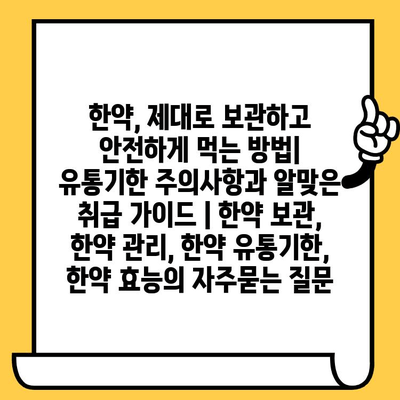 한약, 제대로 보관하고 안전하게 먹는 방법| 유통기한 주의사항과 알맞은 취급 가이드 | 한약 보관, 한약 관리, 한약 유통기한, 한약 효능