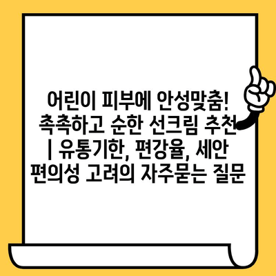 어린이 피부에 안성맞춤! 촉촉하고 순한 선크림 추천 | 유통기한, 편강율, 세안 편의성 고려