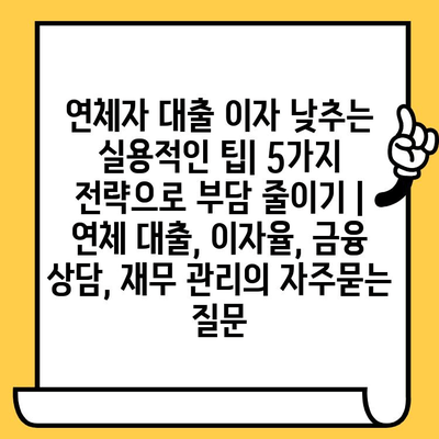 연체자 대출 이자 낮추는 실용적인 팁| 5가지 전략으로 부담 줄이기 | 연체 대출, 이자율, 금융 상담, 재무 관리