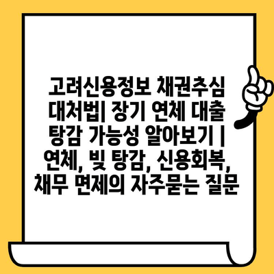 고려신용정보 채권추심 대처법| 장기 연체 대출 탕감 가능성 알아보기 | 연체, 빚 탕감, 신용회복, 채무 면제