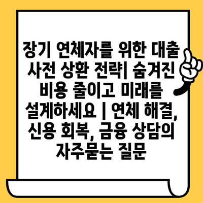 장기 연체자를 위한 대출 사전 상환 전략| 숨겨진 비용 줄이고 미래를 설계하세요 | 연체 해결, 신용 회복, 금융 상담