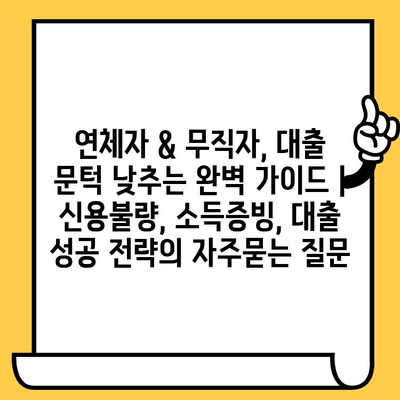 연체자 & 무직자, 대출 문턱 낮추는 완벽 가이드 | 신용불량, 소득증빙, 대출 성공 전략