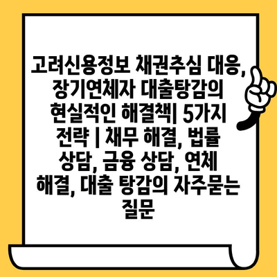 고려신용정보 채권추심 대응, 장기연체자 대출탕감의 현실적인 해결책| 5가지 전략 | 채무 해결, 법률 상담, 금융 상담, 연체 해결, 대출 탕감