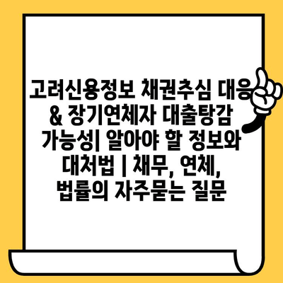 고려신용정보 채권추심 대응 & 장기연체자 대출탕감 가능성| 알아야 할 정보와 대처법 | 채무, 연체, 법률