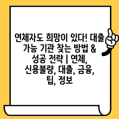 연체자도 희망이 있다! 대출 가능 기관 찾는 방법 & 성공 전략 | 연체, 신용불량, 대출, 금융, 팁, 정보