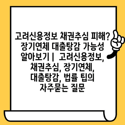 고려신용정보 채권추심 피해? 장기연체 대출탕감 가능성 알아보기 |  고려신용정보, 채권추심, 장기연체, 대출탕감, 법률 팁