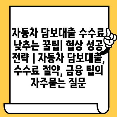 자동차 담보대출 수수료 낮추는 꿀팁| 협상 성공 전략 | 자동차 담보대출, 수수료 절약, 금융 팁