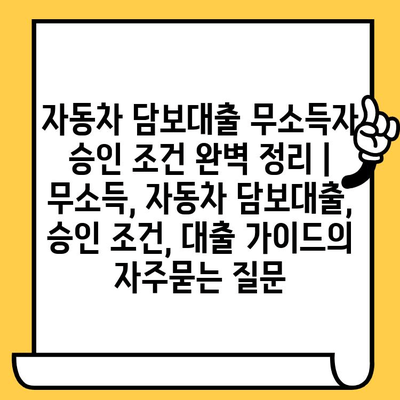 자동차 담보대출 무소득자 승인 조건 완벽 정리 | 무소득, 자동차 담보대출, 승인 조건, 대출 가이드