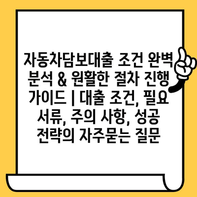 자동차담보대출 조건 완벽 분석 & 원활한 절차 진행 가이드 | 대출 조건, 필요 서류, 주의 사항, 성공 전략