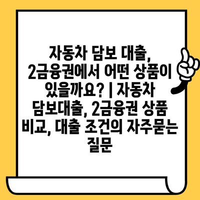 자동차 담보 대출, 2금융권에서 어떤 상품이 있을까요? | 자동차 담보대출, 2금융권 상품 비교, 대출 조건