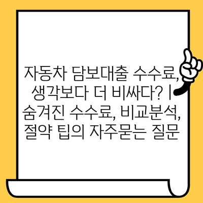 자동차 담보대출 수수료, 생각보다 더 비싸다? | 숨겨진 수수료, 비교분석, 절약 팁