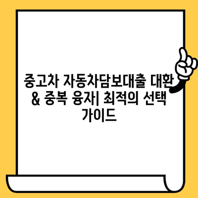 중고차 자동차담보대출 대환 & 중복 융자| 조건 비교 & 최저 금리 찾기 | 대환대출, 중복대출, 금리 비교, 자동차담보대출