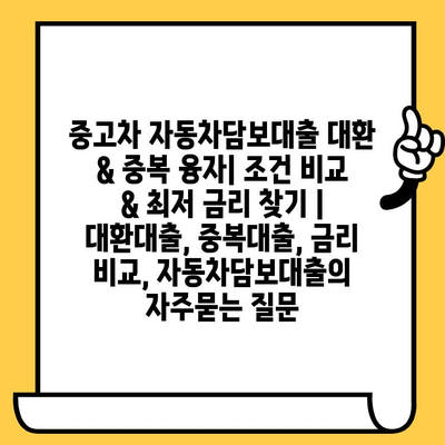 중고차 자동차담보대출 대환 & 중복 융자| 조건 비교 & 최저 금리 찾기 | 대환대출, 중복대출, 금리 비교, 자동차담보대출