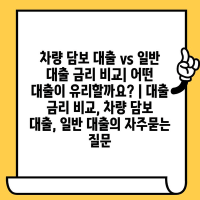 차량 담보 대출 vs 일반 대출 금리 비교| 어떤 대출이 유리할까요? | 대출 금리 비교, 차량 담보 대출, 일반 대출